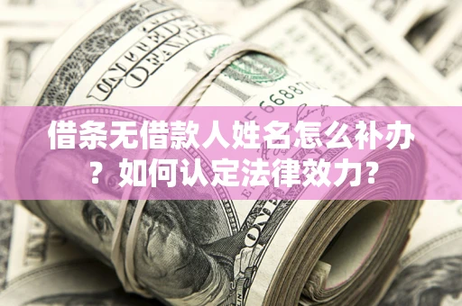 济南借条无借款人姓名怎么补办？如何认定法律效力？