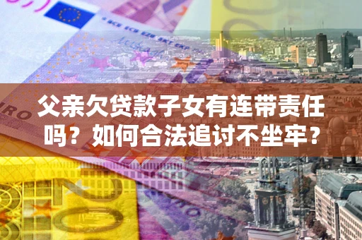 济南父亲欠贷款子女有连带责任吗？如何合法追讨不坐牢？