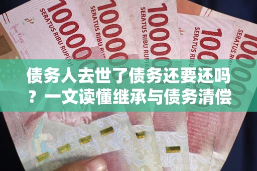 济南债务人去世了债务还要还吗？一文读懂继承与债务清偿