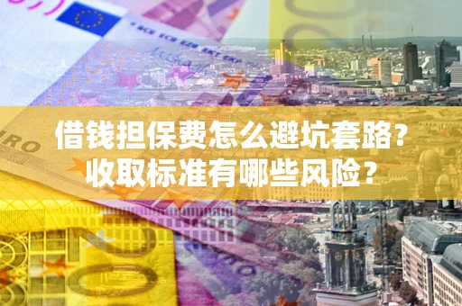 济南借钱担保费怎么避坑套路?收取标准有哪些风险? 济南借钱担保费怎么避坑套路?收取标准有哪些风险?