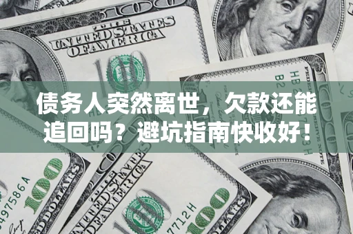 济南债务人突然离世，欠款还能追回吗？避坑指南快收好！