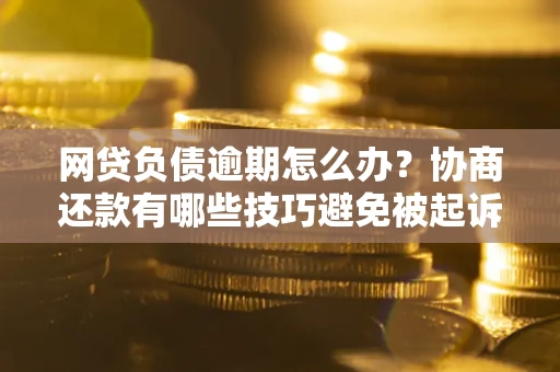 济南网贷负债逾期怎么办？协商还款有哪些技巧避免被起诉？