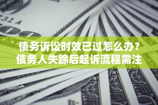 济南债务诉讼时效已过怎么办？债务人失踪后起诉流程需注意什么？