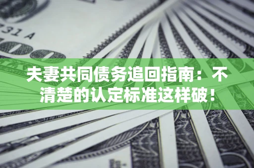 济南夫妻共同债务追回指南：不清楚的认定标准这样破！
