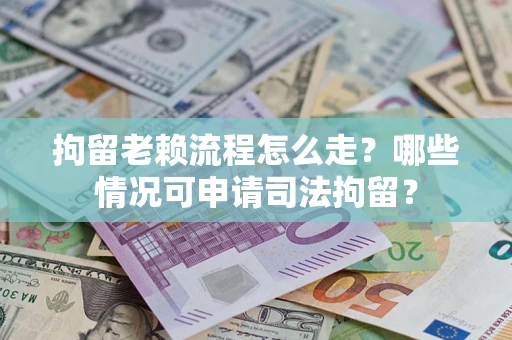 济南拘留老赖流程怎么走？哪些情况可申请司法拘留？