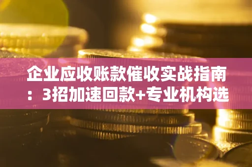 济南企业应收账款催收实战指南：3招加速回款+专业机构选择避坑