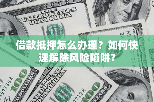 济南借款抵押怎么办理？如何快速解除风险陷阱？