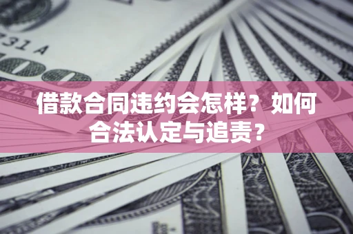 济南借款合同违约会怎样？如何合法认定与追责？