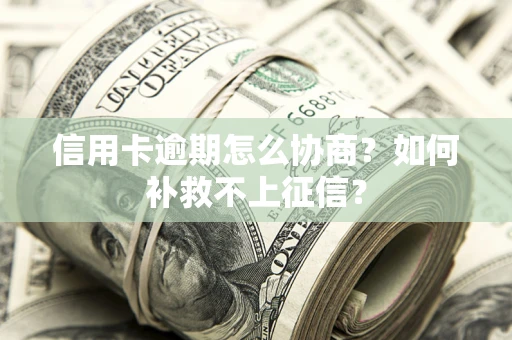 济南信用卡逾期怎么协商？如何补救不上征信？