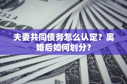 济南夫妻共同债务怎么认定？离婚后如何划分？