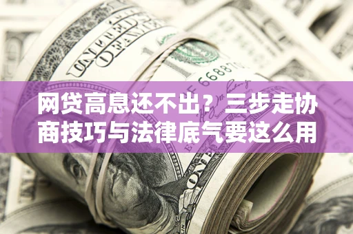 济南网贷高息还不出？三步走协商技巧与法律底气要这么用