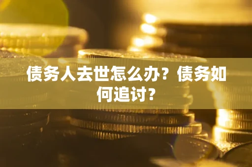 济南债务人去世怎么办？债务如何追讨？