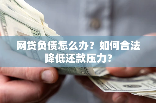 济南网贷负债怎么办？如何合法降低还款压力？