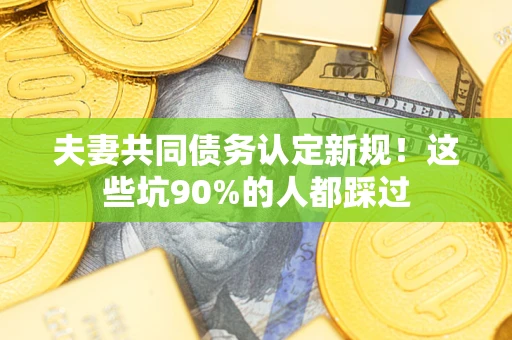 济南夫妻共同债务认定新规！这些坑90%的人都踩过