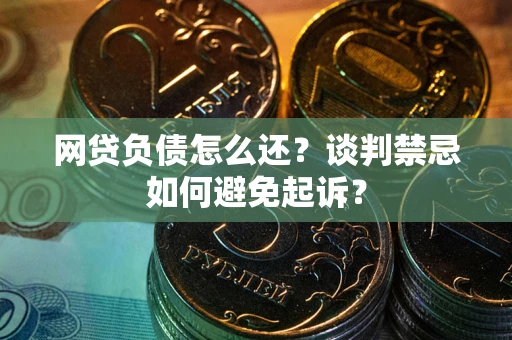 济南网贷负债怎么还？谈判禁忌如何避免起诉？
