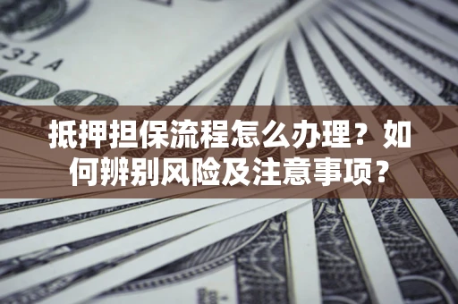 济南抵押担保流程怎么办理？如何辨别风险及注意事项？