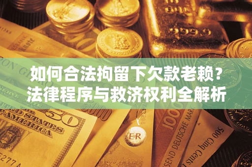 济南如何合法拘留下欠款老赖？法律程序与救济权利全解析