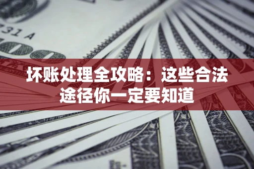 济南坏账处理全攻略：这些合法途径你一定要知道