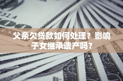 济南父亲欠贷款如何处理?影响子女继承遗产吗? 济南父亲欠贷款如何处理?影响子女继承遗产吗?