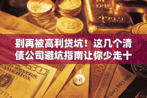 济南别再被高利贷坑！这几个清债公司避坑指南让你少走十年弯路