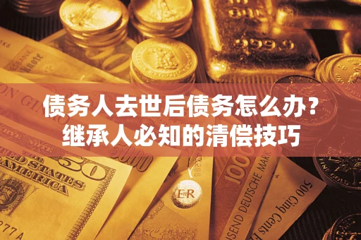 济南债务人去世后债务怎么办？继承人必知的清偿技巧