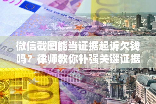 济南微信截图能当证据起诉欠钱吗？律师教你补强关键证据