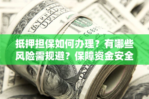 济南抵押担保如何办理？有哪些风险需规避？保障资金安全