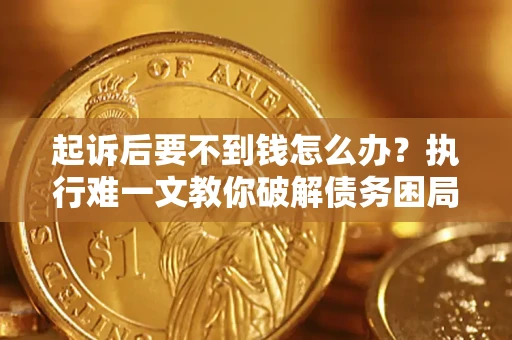 济南起诉后要不到钱怎么办？执行难一文教你破解债务困局