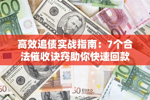 济南高效追债实战指南：7个合法催收诀窍助你快速回款