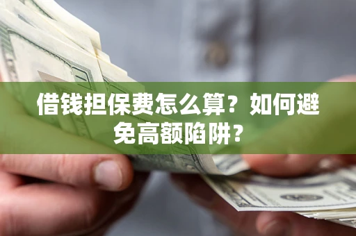 济南借钱担保费怎么算？如何避免高额陷阱？