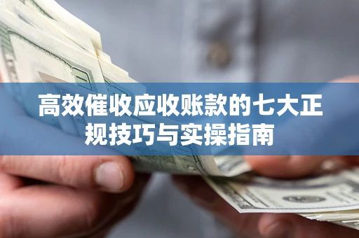 济南高效催收应收账款的七大正规技巧与实操指南