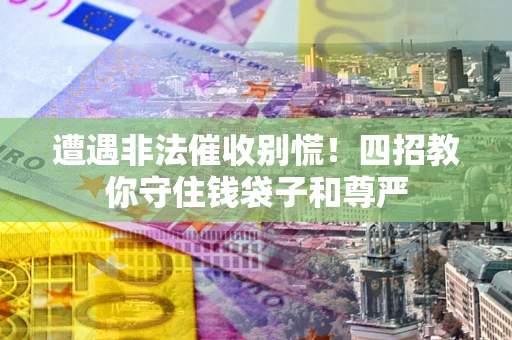 济南遭遇非法催收别慌！四招教你守住钱袋子和尊严