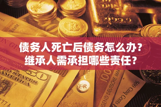 济南债务人死亡后债务怎么办？继承人需承担哪些责任？