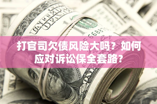济南打官司欠债风险大吗？如何应对诉讼保全套路？