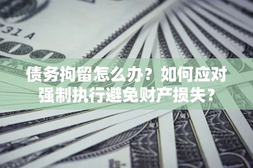 济南债务拘留怎么办？如何应对强制执行避免财产损失？