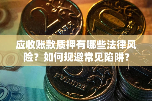 济南应收账款质押有哪些法律风险？如何规避常见陷阱？