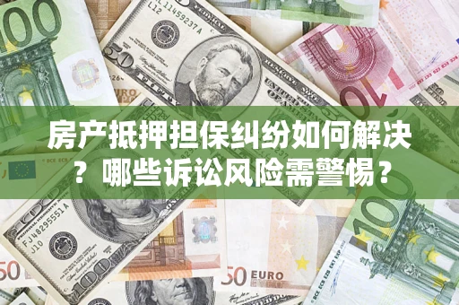 济南房产抵押担保纠纷如何解决？哪些诉讼风险需警惕？