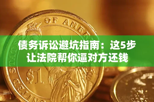 济南债务诉讼避坑指南：这5步让法院帮你逼对方还钱