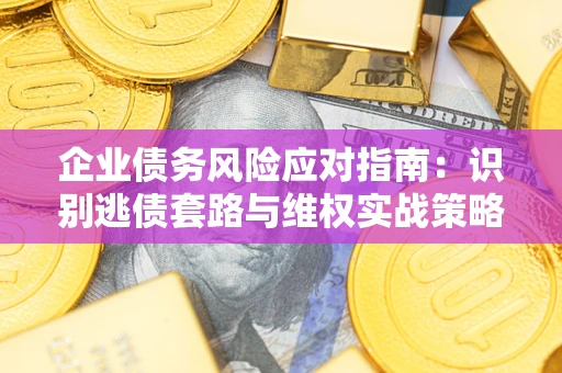 济南企业债务风险应对指南：识别逃债套路与维权实战策略