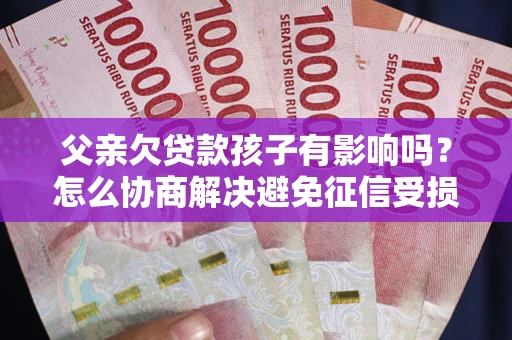 济南父亲欠贷款孩子有影响吗？怎么协商解决避免征信受损？