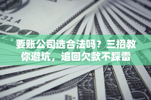 济南要账公司选合法吗？三招教你避坑，追回欠款不踩雷