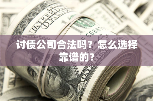 济南讨债公司合法吗？怎么选择靠谱的？