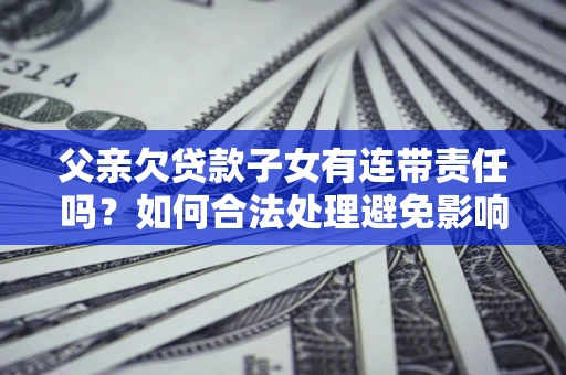 济南父亲欠贷款子女有连带责任吗？如何合法处理避免影响？