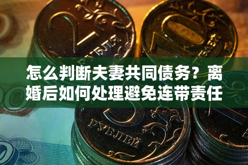 济南怎么判断夫妻共同债务？离婚后如何处理避免连带责任？