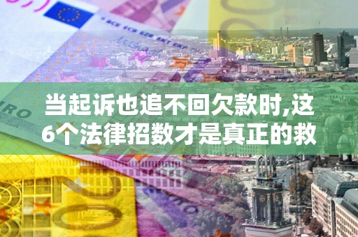 济南当起诉也追不回欠款时,这6个法律招数才是真正的救命稻草