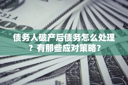济南债务人破产后债务怎么处理？有那些应对策略？